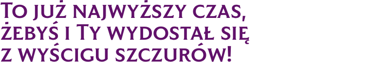 To już najwyższy czas, żebyś i Ty wydostał się z wyścigu szczurów